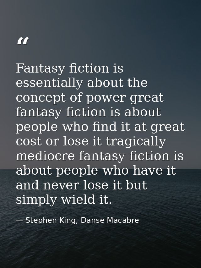 Fantasy fiction is essentially about the concept of power great fantasy fiction is about people who find it at great cos — Stephen King, Danse Macabre
