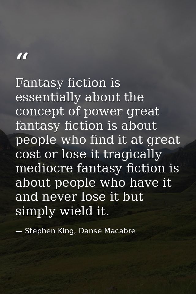 Fantasy fiction is essentially about the concept of power great fantasy fiction is about people who find it at great cos — Stephen King, Danse Macabre