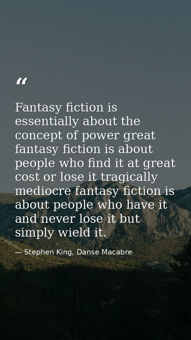 Fantasy fiction is essentially about the concept of power great fantasy fiction is about people who find it at great cos — Stephen King, Danse Macabre