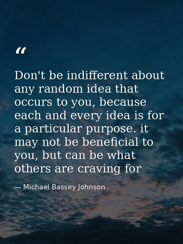 Don't be indifferent about any random idea that occurs to you, because each and every idea is for a particular purpose.  — Michael Bassey Johnson