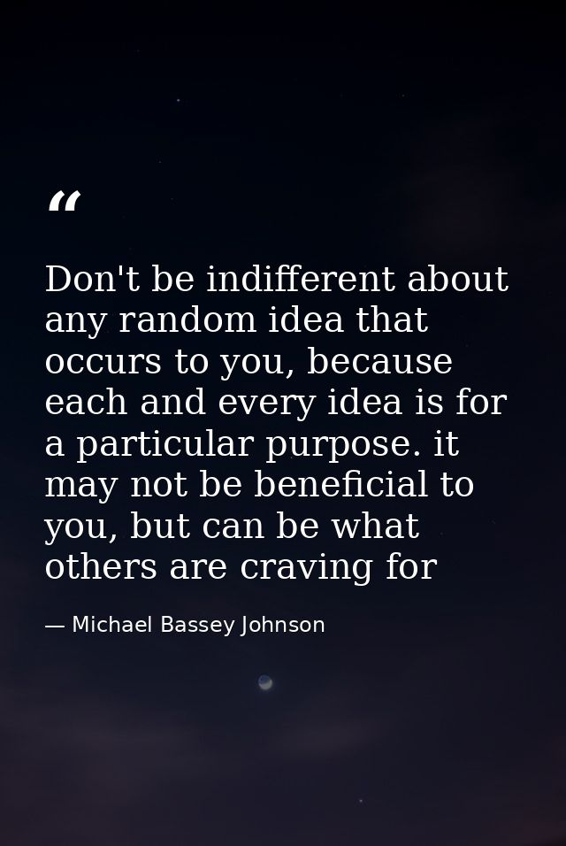 Don't be indifferent about any random idea that occurs to you, because each and every idea is for a particular purpose.  — Michael Bassey Johnson