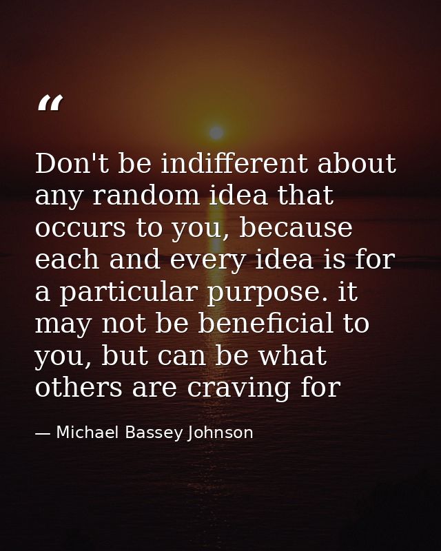 Don't be indifferent about any random idea that occurs to you, because each and every idea is for a particular purpose.  — Michael Bassey Johnson