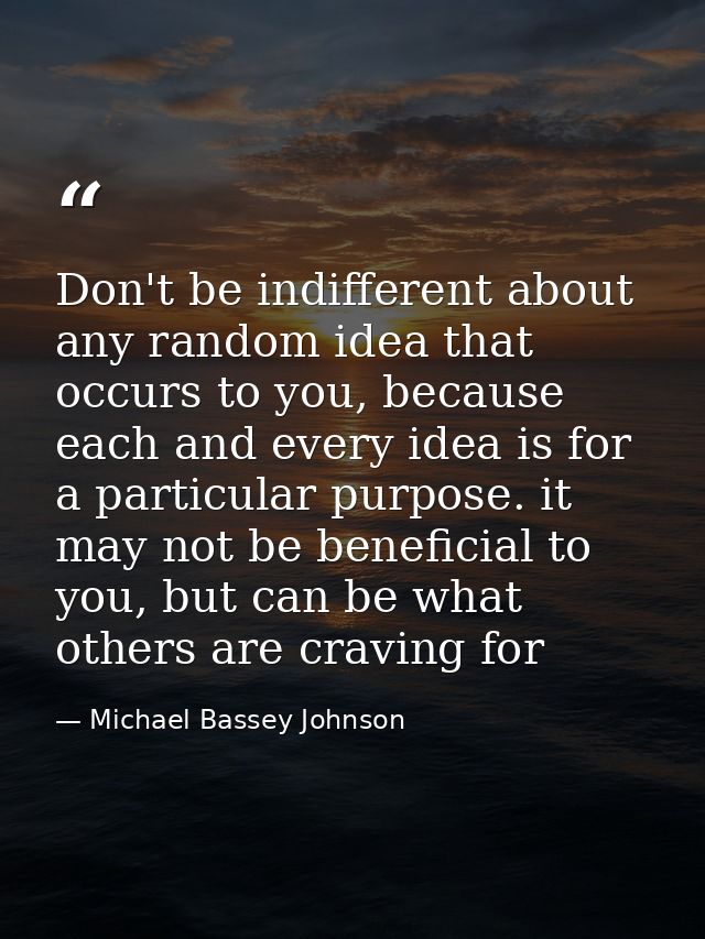Don't be indifferent about any random idea that occurs to you, because each and every idea is for a particular purpose.  — Michael Bassey Johnson