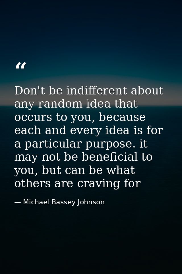 Don't be indifferent about any random idea that occurs to you, because each and every idea is for a particular purpose.  — Michael Bassey Johnson