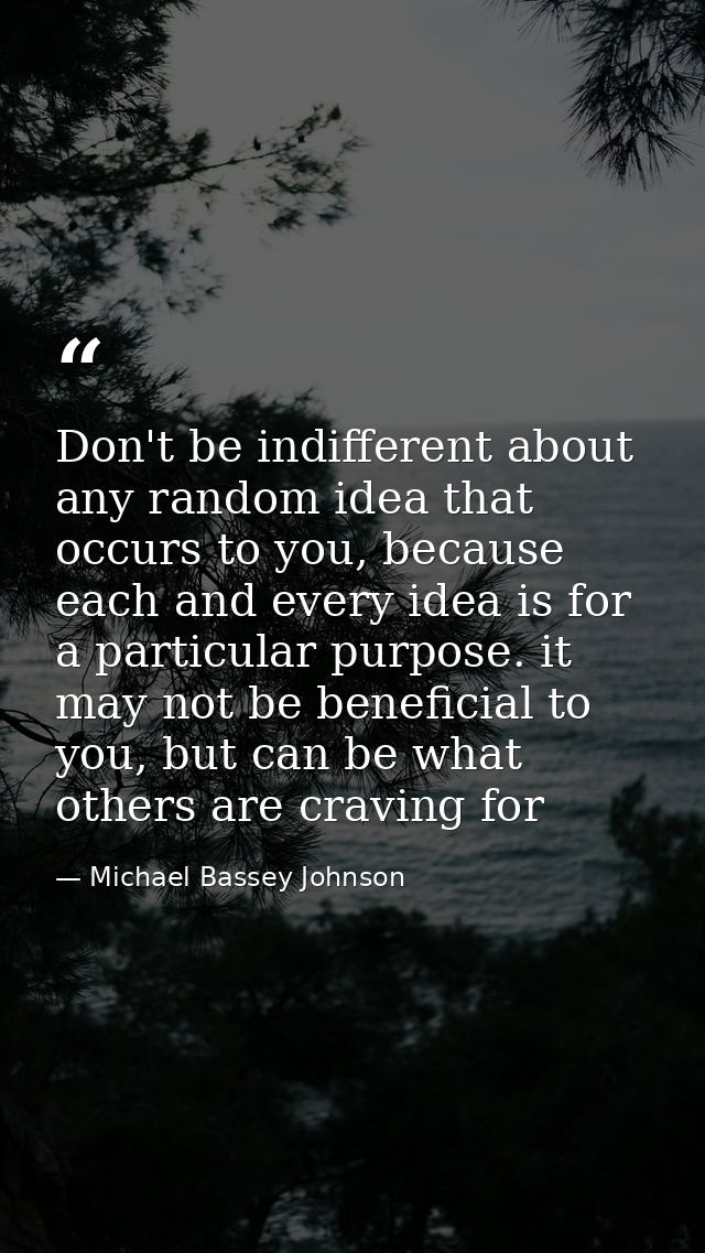 Don't be indifferent about any random idea that occurs to you, because each and every idea is for a particular purpose.  — Michael Bassey Johnson