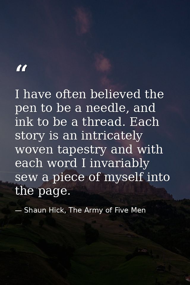 I have often believed the pen to be a needle, and ink to be a thread. Each story is an intricately woven tapestry and wi — Shaun Hick, The Army of Five Men