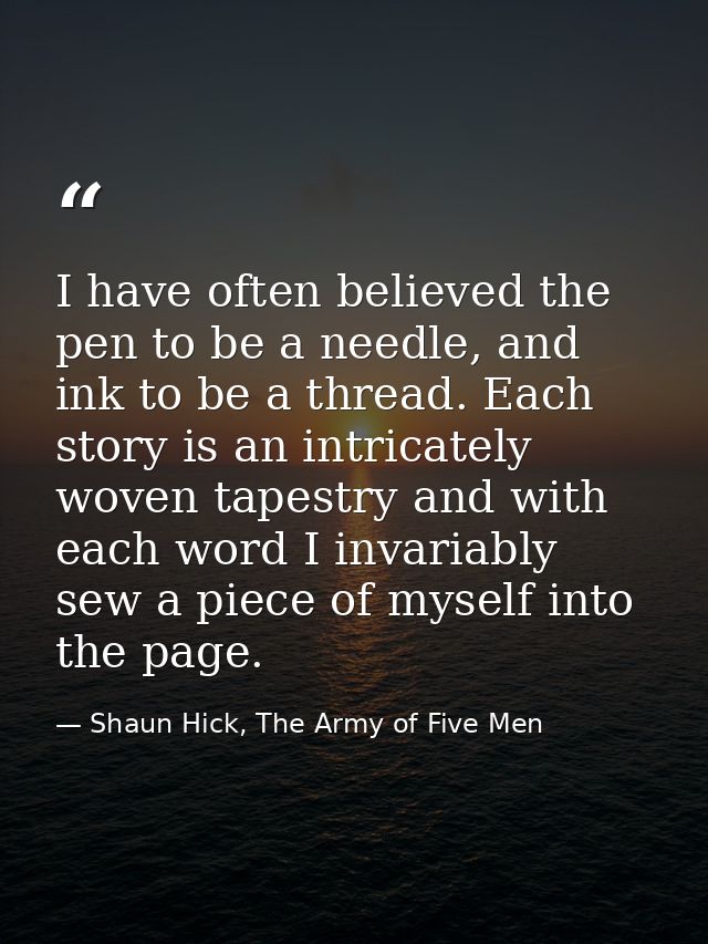 I have often believed the pen to be a needle, and ink to be a thread. Each story is an intricately woven tapestry and wi — Shaun Hick, The Army of Five Men