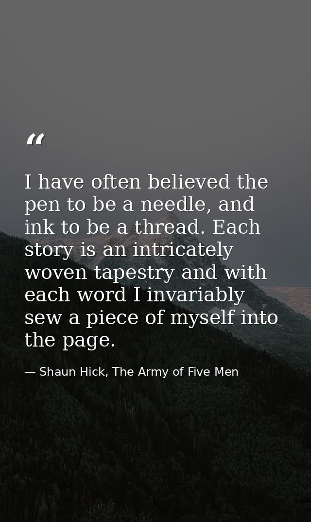 I have often believed the pen to be a needle, and ink to be a thread. Each story is an intricately woven tapestry and wi — Shaun Hick, The Army of Five Men