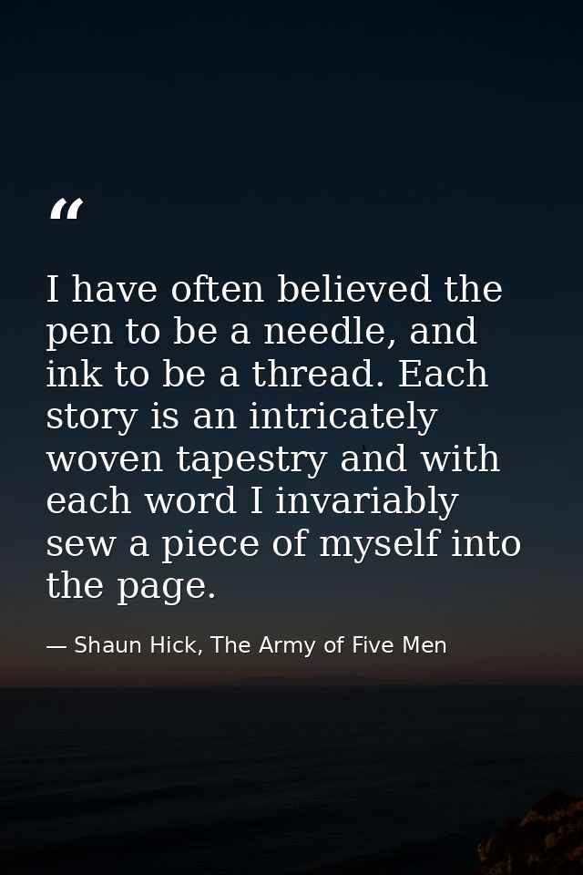 I have often believed the pen to be a needle, and ink to be a thread. Each story is an intricately woven tapestry and wi — Shaun Hick, The Army of Five Men