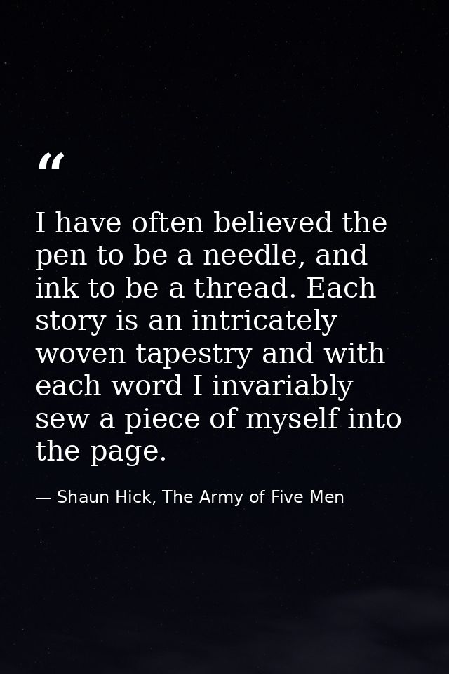 I have often believed the pen to be a needle, and ink to be a thread. Each story is an intricately woven tapestry and wi — Shaun Hick, The Army of Five Men