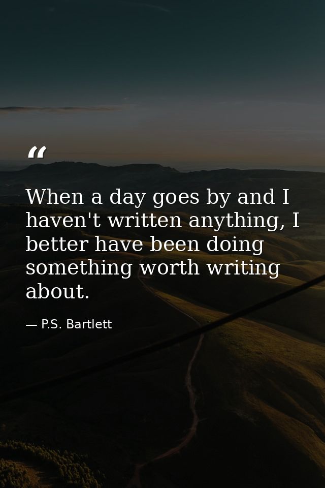 When a day goes by and I haven't written anything, I better have been doing something worth writing about. — P.S. Bartlett