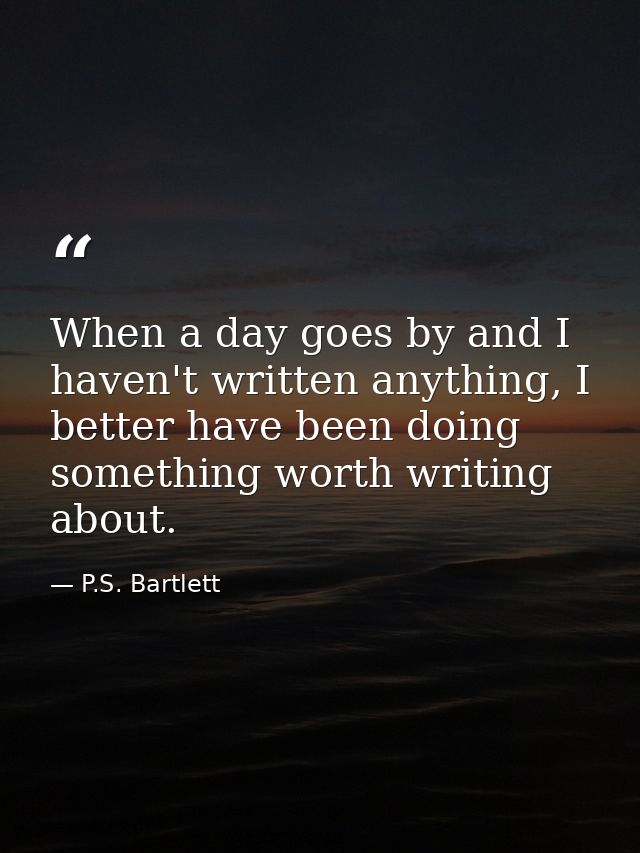 When a day goes by and I haven't written anything, I better have been doing something worth writing about. — P.S. Bartlett