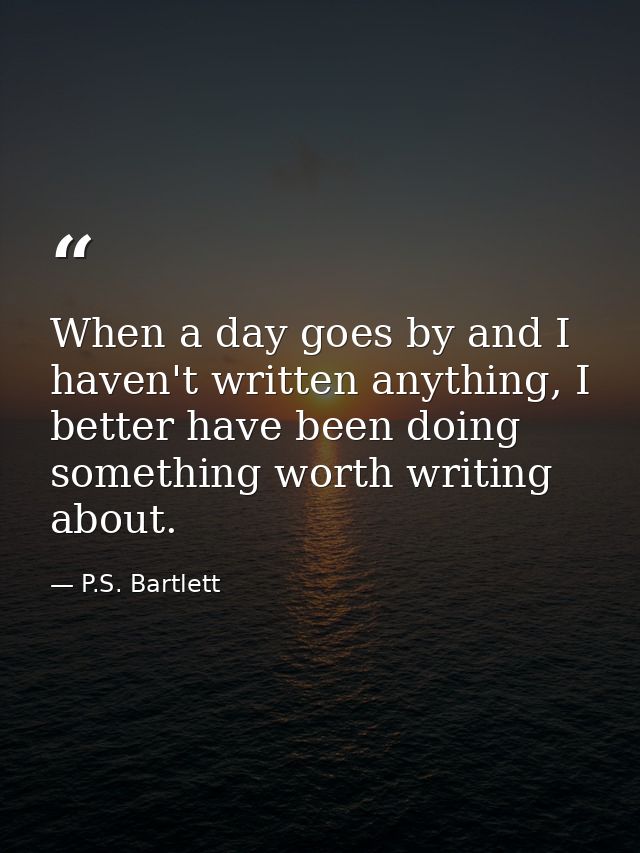 When a day goes by and I haven't written anything, I better have been doing something worth writing about. — P.S. Bartlett