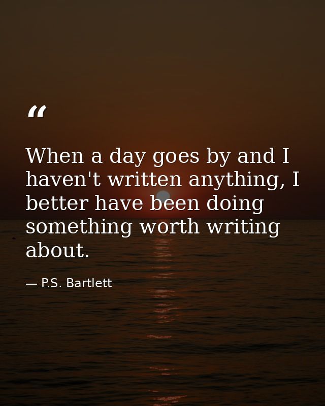 When a day goes by and I haven't written anything, I better have been doing something worth writing about. — P.S. Bartlett