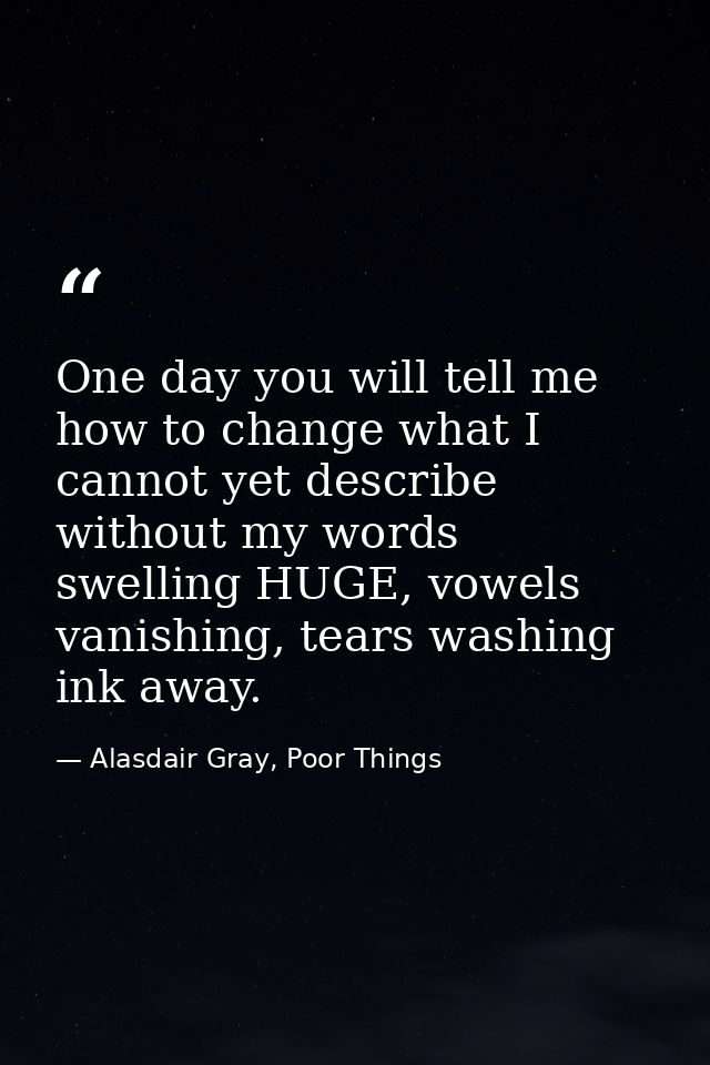 One day you will tell me how to change what I cannot yet describe without my words swelling HUGE, vowels vanishing, tear — Alasdair Gray, Poor Things
