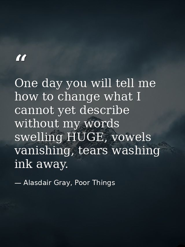 One day you will tell me how to change what I cannot yet describe without my words swelling HUGE, vowels vanishing, tear — Alasdair Gray, Poor Things