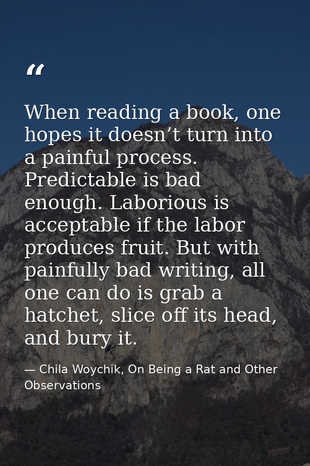 When reading a book, one hopes it doesn’t turn into a painful process. Predictable is bad enough. Laborious is acceptabl — Chila Woychik, On Being a Rat and Other Observations