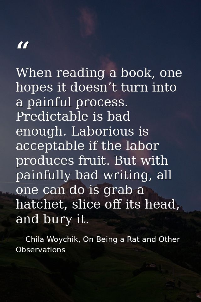 When reading a book, one hopes it doesn’t turn into a painful process. Predictable is bad enough. Laborious is acceptabl — Chila Woychik, On Being a Rat and Other Observations