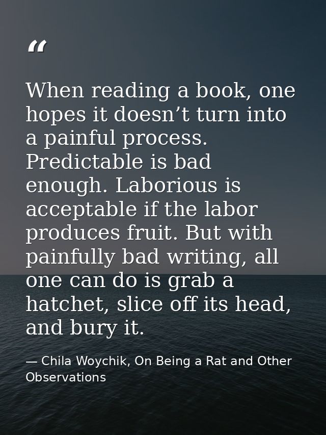 When reading a book, one hopes it doesn’t turn into a painful process. Predictable is bad enough. Laborious is acceptabl — Chila Woychik, On Being a Rat and Other Observations