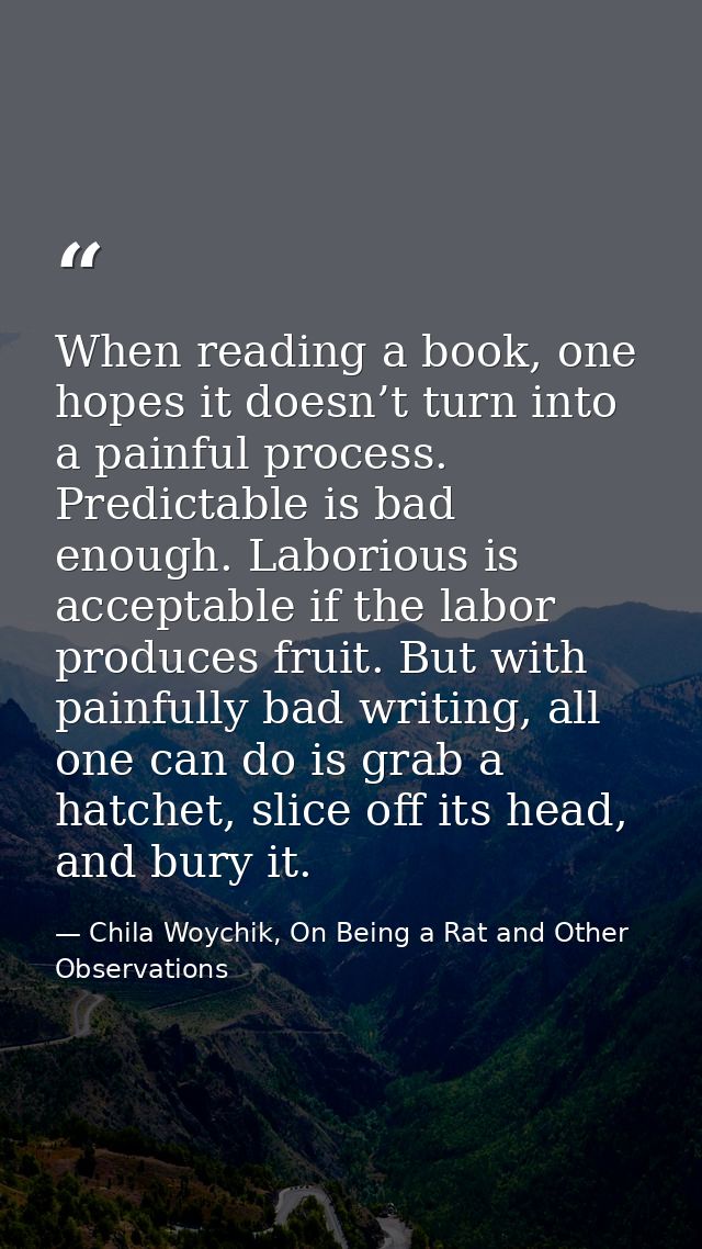 When reading a book, one hopes it doesn’t turn into a painful process. Predictable is bad enough. Laborious is acceptabl — Chila Woychik, On Being a Rat and Other Observations