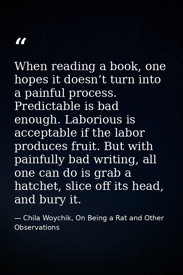 When reading a book, one hopes it doesn’t turn into a painful process. Predictable is bad enough. Laborious is acceptabl — Chila Woychik, On Being a Rat and Other Observations