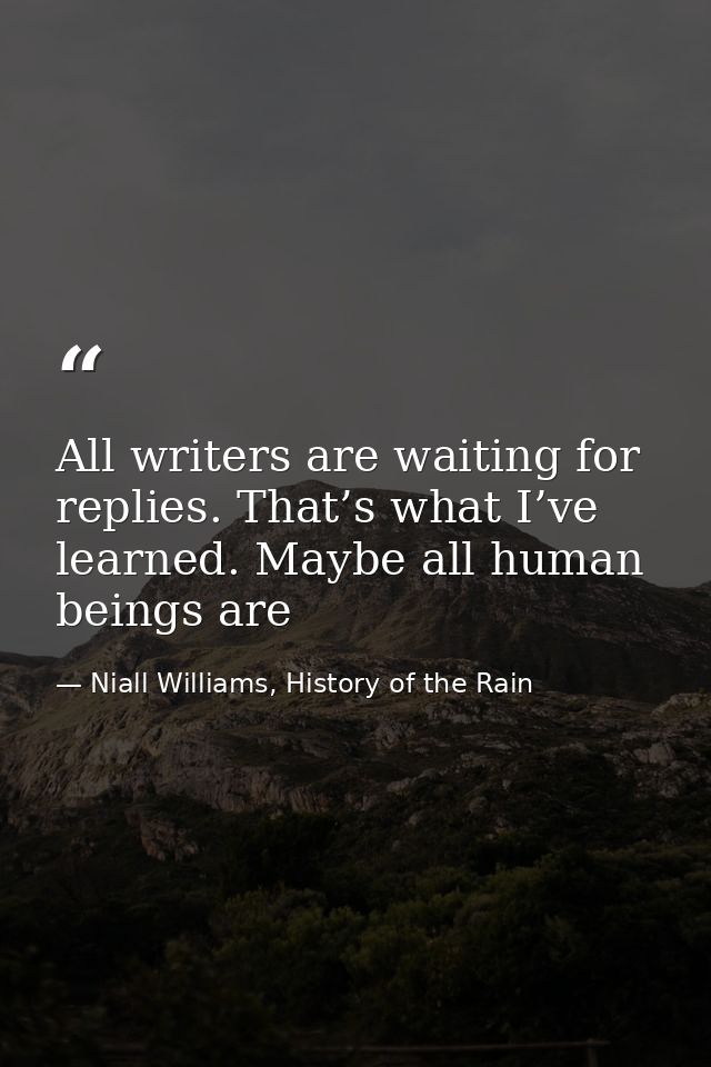 All writers are waiting for replies. That’s what I’ve learned. Maybe all human beings are — Niall Williams, History of the Rain