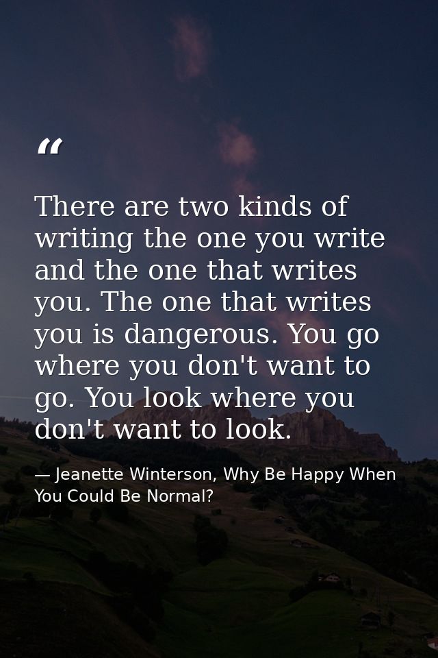 There are two kinds of writing the one you write and the one that writes you. The one that writes you is dangerous. You  — Jeanette Winterson, Why Be Happy When You Could Be Normal?