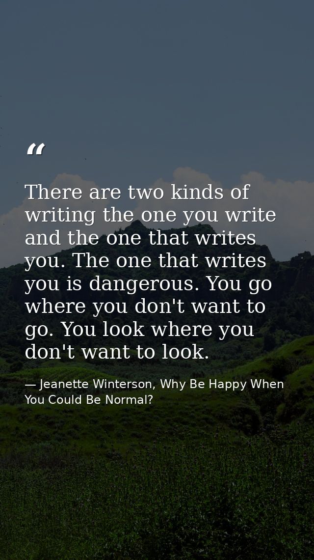 There are two kinds of writing the one you write and the one that writes you. The one that writes you is dangerous. You  — Jeanette Winterson, Why Be Happy When You Could Be Normal?