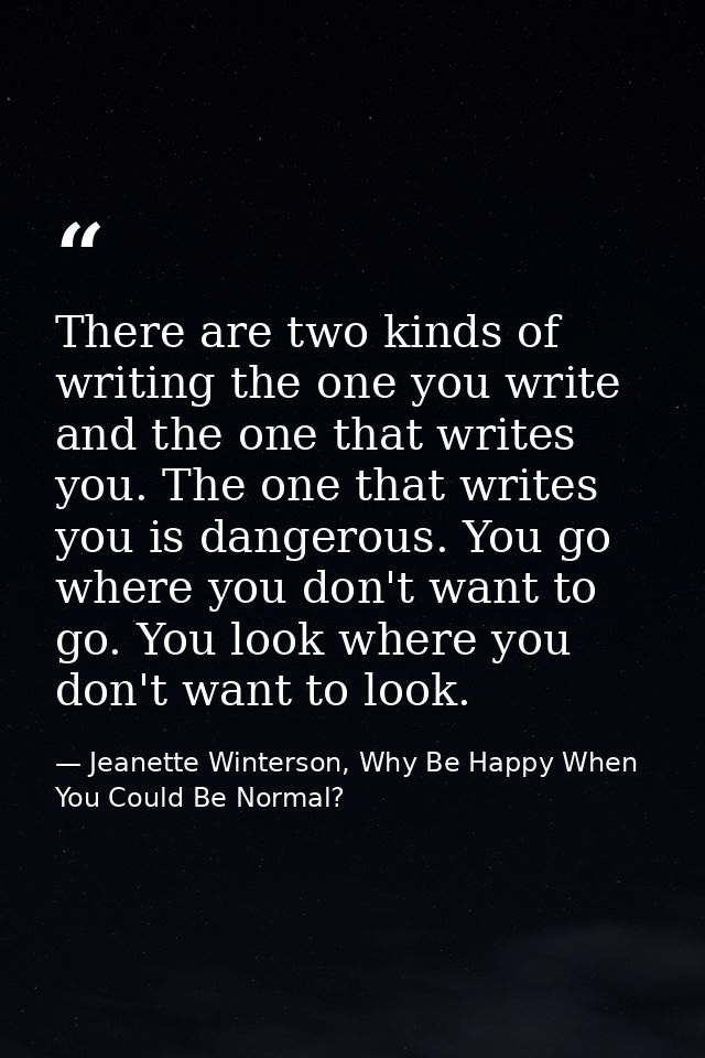 There are two kinds of writing the one you write and the one that writes you. The one that writes you is dangerous. You  — Jeanette Winterson, Why Be Happy When You Could Be Normal?
