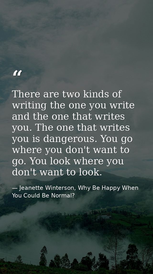 There are two kinds of writing the one you write and the one that writes you. The one that writes you is dangerous. You  — Jeanette Winterson, Why Be Happy When You Could Be Normal?