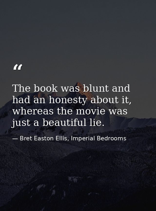 The book was blunt and had an honesty about it, whereas the movie was just a beautiful lie. — Bret Easton Ellis, Imperial Bedrooms