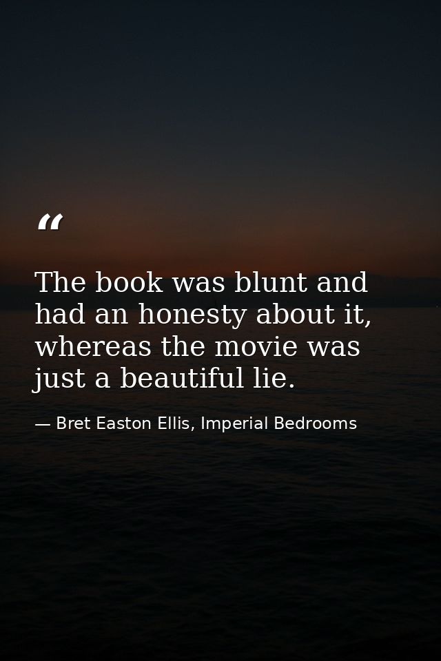 The book was blunt and had an honesty about it, whereas the movie was just a beautiful lie. — Bret Easton Ellis, Imperial Bedrooms