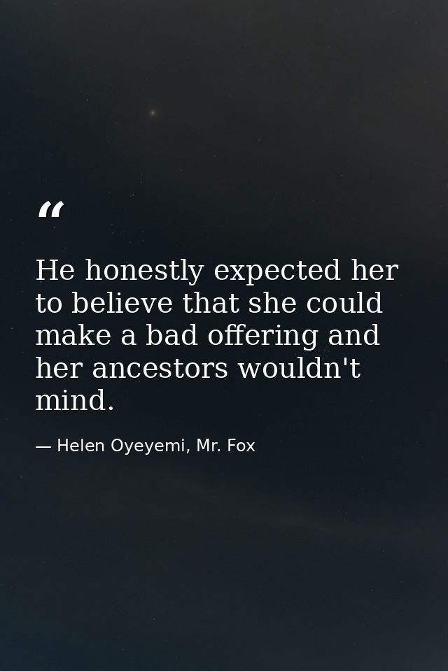 He honestly expected her to believe that she could make a bad offering and her ancestors wouldn't mind. — Helen Oyeyemi, Mr. Fox