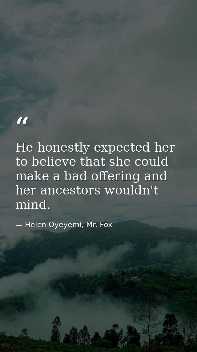 He honestly expected her to believe that she could make a bad offering and her ancestors wouldn't mind. — Helen Oyeyemi, Mr. Fox