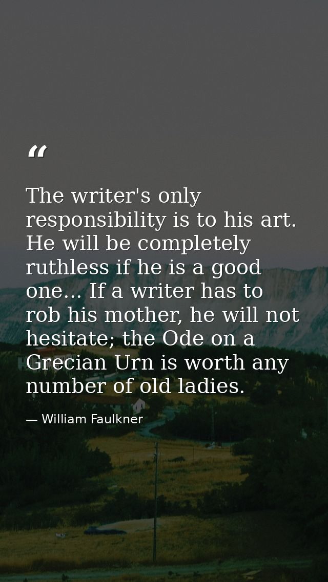 The writer's only responsibility is to his art. He will be completely ruthless if he is a good one... If a writer has to — William Faulkner