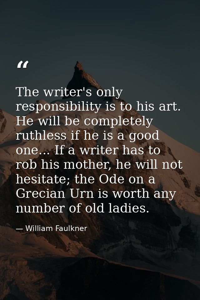 The writer's only responsibility is to his art. He will be completely ruthless if he is a good one... If a writer has to — William Faulkner