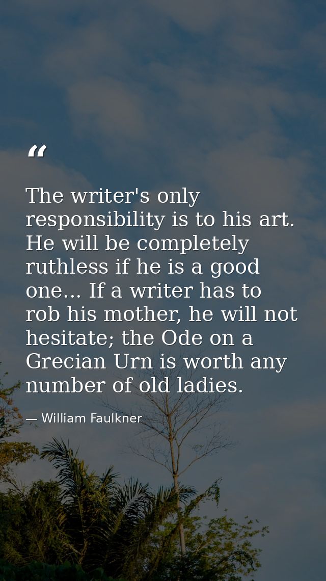 The writer's only responsibility is to his art. He will be completely ruthless if he is a good one... If a writer has to — William Faulkner