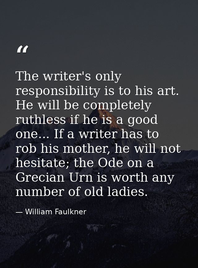 The writer's only responsibility is to his art. He will be completely ruthless if he is a good one... If a writer has to — William Faulkner