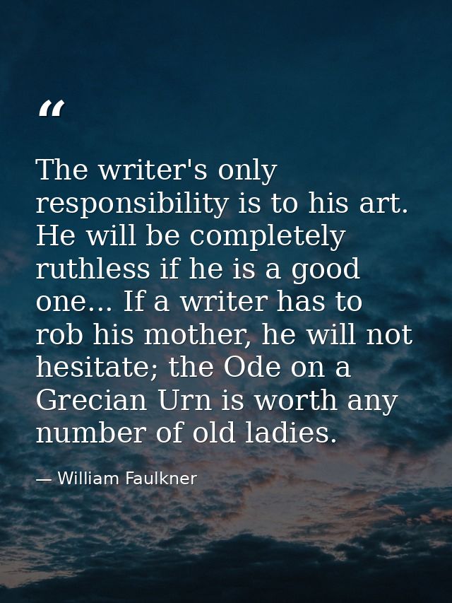 The writer's only responsibility is to his art. He will be completely ruthless if he is a good one... If a writer has to — William Faulkner