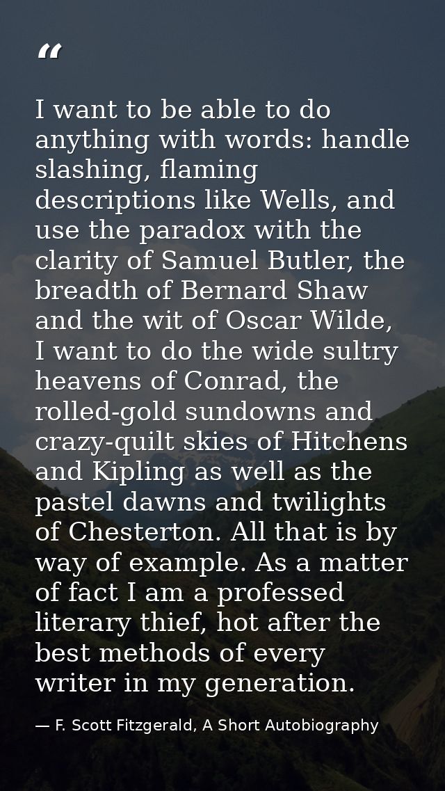 I want to be able to do anything with words: handle slashing, flaming descriptions like Wells, and use the paradox with  — F. Scott Fitzgerald, A Short Autobiography