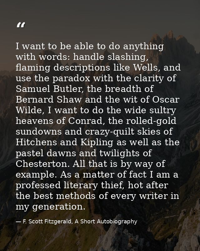 I want to be able to do anything with words: handle slashing, flaming descriptions like Wells, and use the paradox with  — F. Scott Fitzgerald, A Short Autobiography
