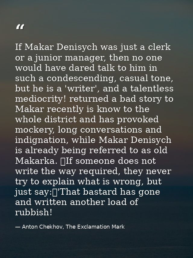 If Makar Denisych was just a clerk or a junior manager, then no one would have dared talk to him in such a condescending — Anton Chekhov, The Exclamation Mark