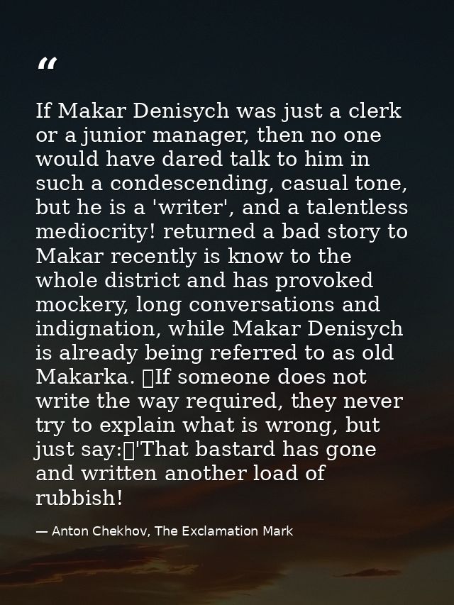 If Makar Denisych was just a clerk or a junior manager, then no one would have dared talk to him in such a condescending — Anton Chekhov, The Exclamation Mark