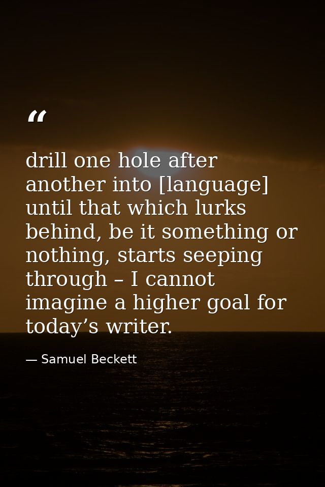 drill one hole after another into [language] until that which lurks behind, be it something or nothing, starts seeping t — Samuel Beckett