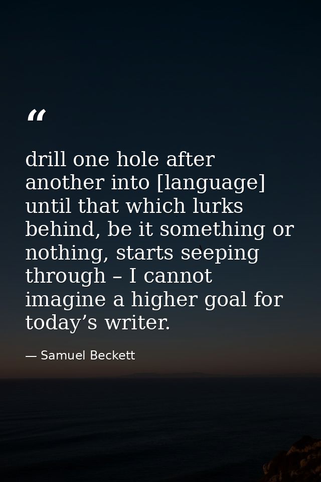 drill one hole after another into [language] until that which lurks behind, be it something or nothing, starts seeping t — Samuel Beckett