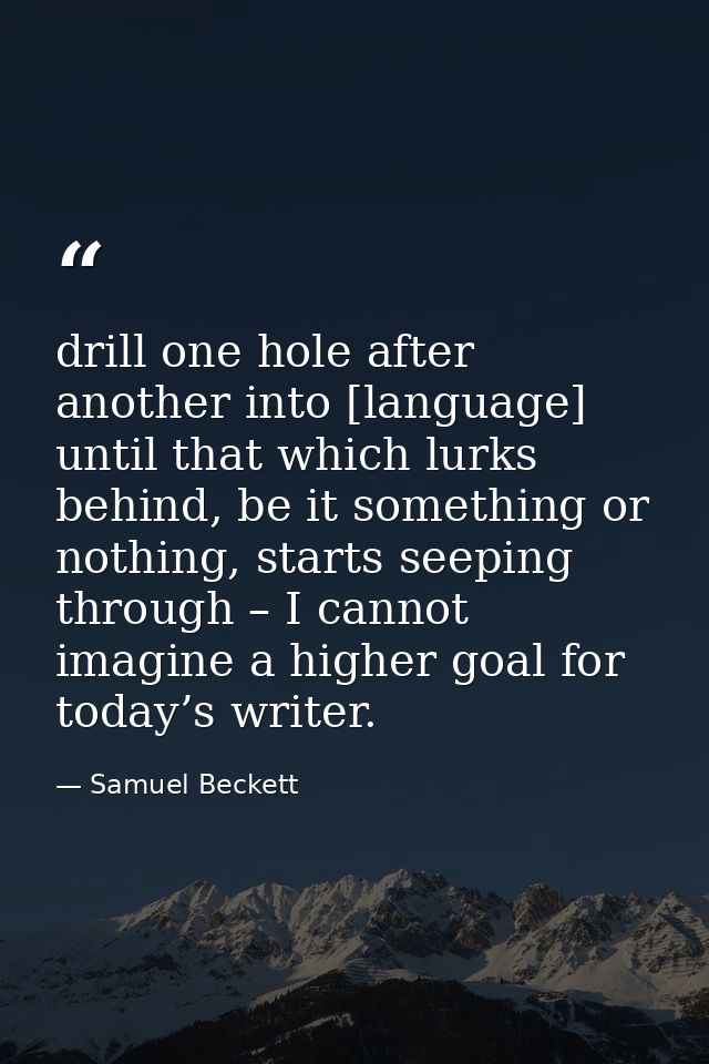 drill one hole after another into [language] until that which lurks behind, be it something or nothing, starts seeping t — Samuel Beckett