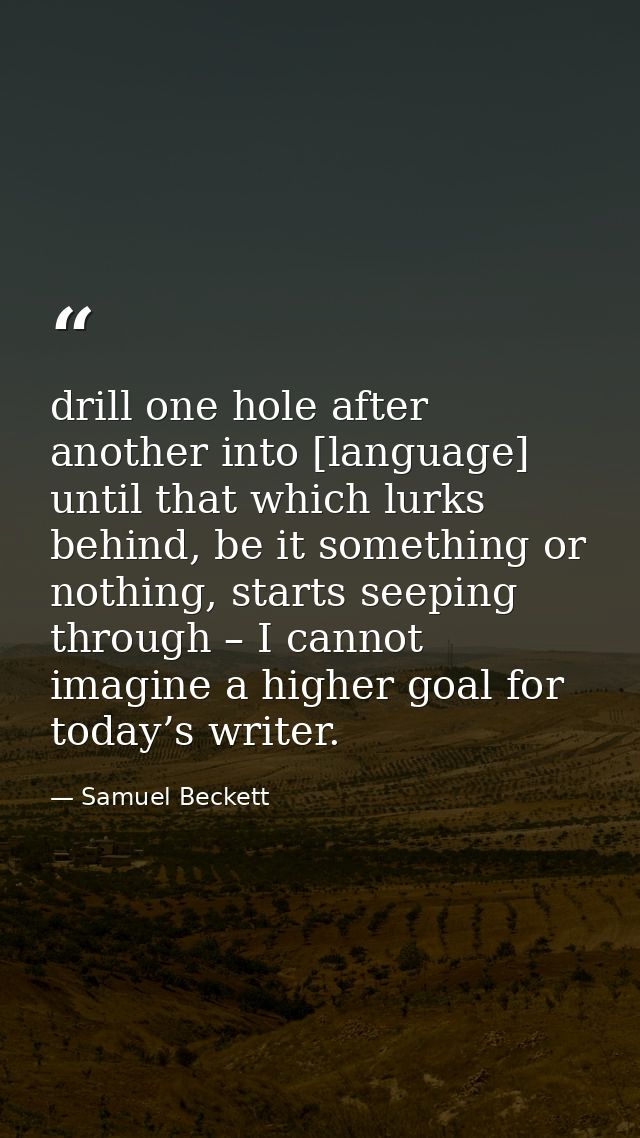 drill one hole after another into [language] until that which lurks behind, be it something or nothing, starts seeping t — Samuel Beckett