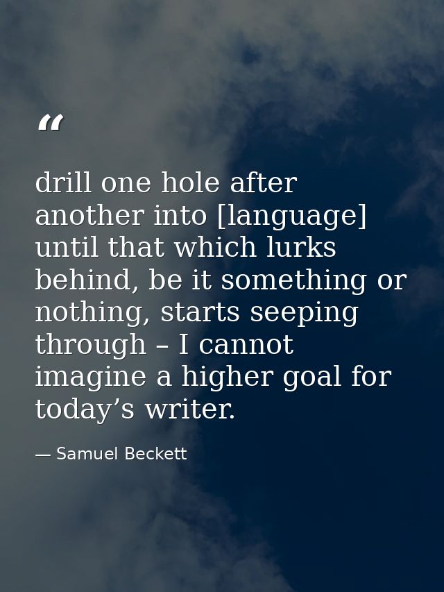 drill one hole after another into [language] until that which lurks behind, be it something or nothing, starts seeping t — Samuel Beckett