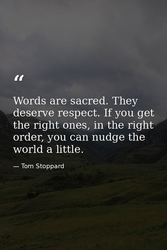 Words are sacred. They deserve respect. If you get the right ones, in the right order, you can nudge the world a little. — Tom Stoppard