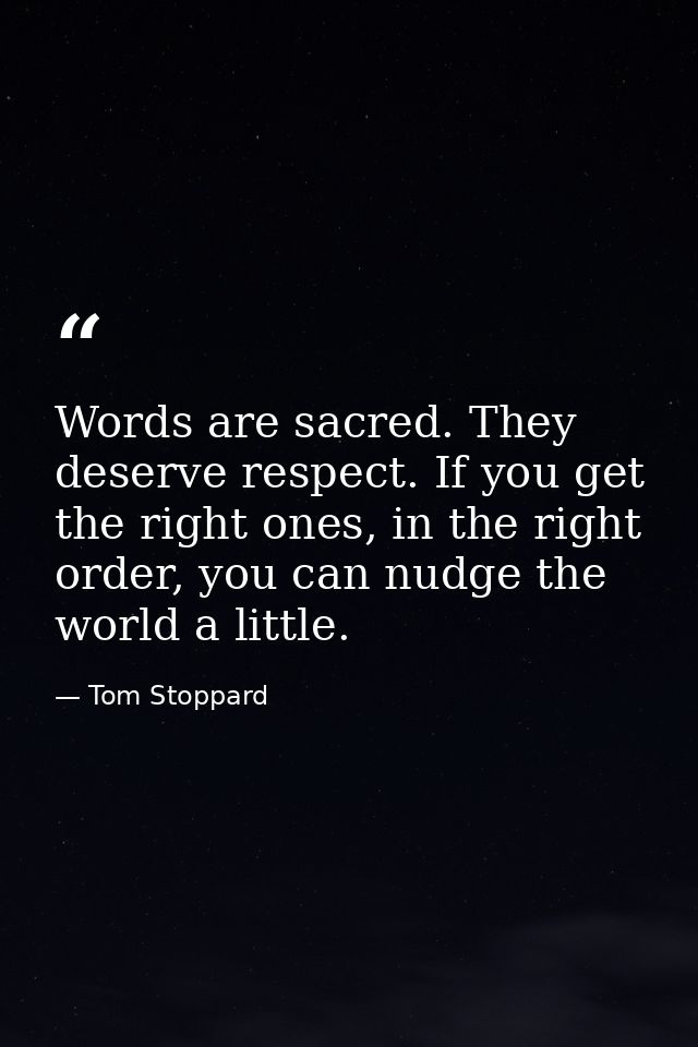 Words are sacred. They deserve respect. If you get the right ones, in the right order, you can nudge the world a little. — Tom Stoppard
